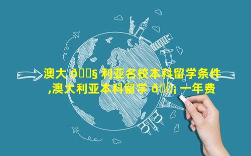 澳大 🐧 利亚名校本科留学条件,澳大利亚本科留学 🐡 一年费用是多少钱啊